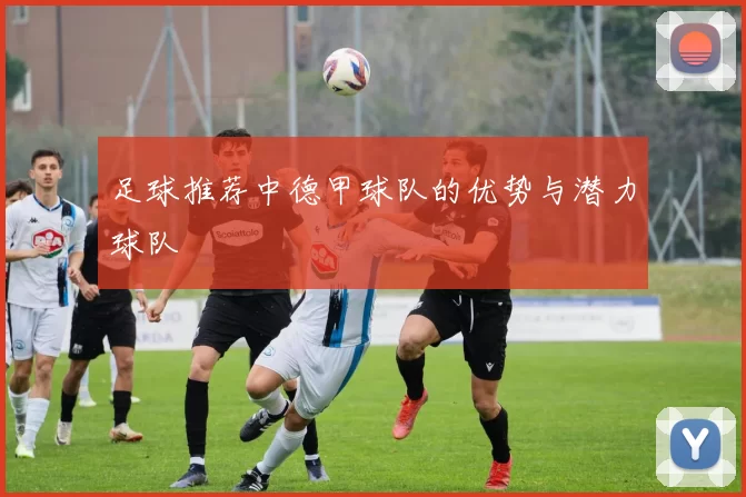 足球推荐中德甲球队的优势与潜力球队