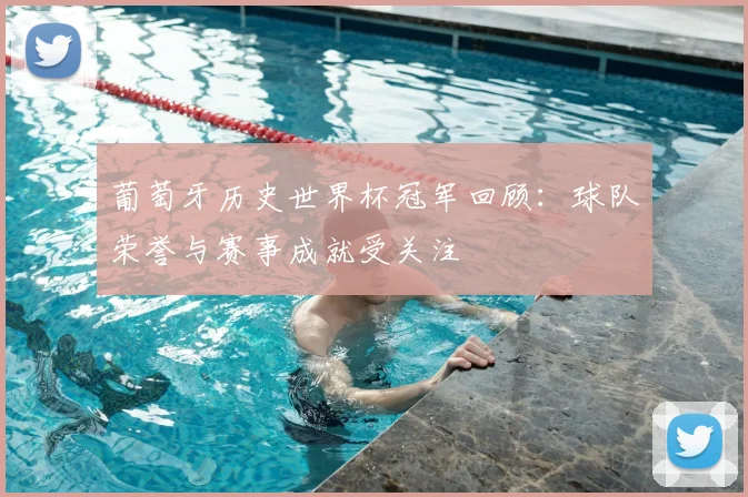 葡萄牙历史世界杯冠军回顾：球队荣誉与赛事成就受关注