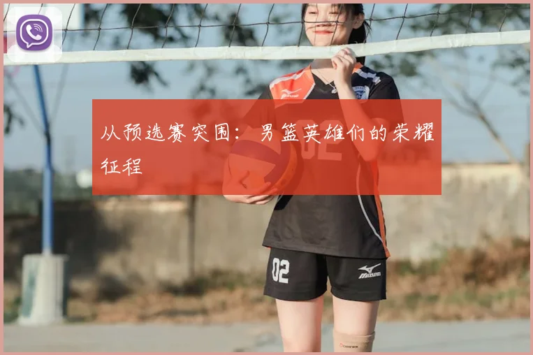 从预选赛突围：男篮英雄们的荣耀征程