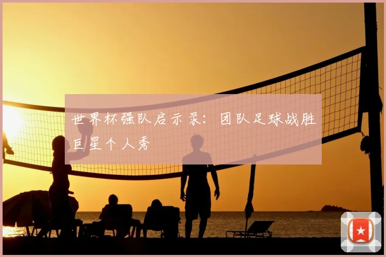 世界杯强队启示录：团队足球战胜巨星个人秀