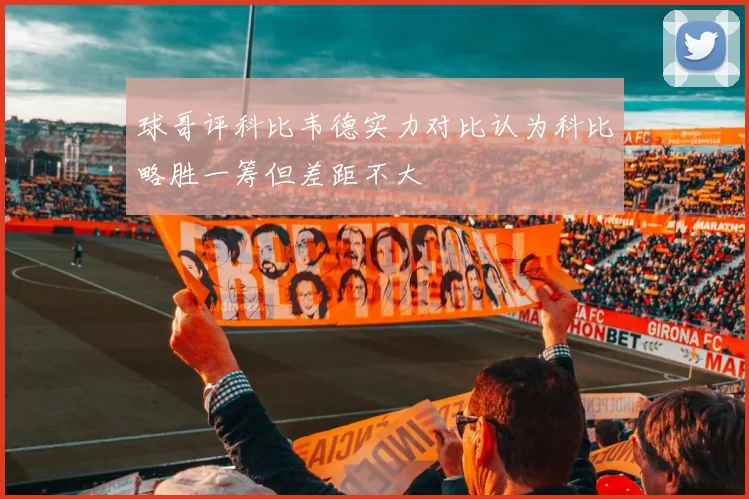 球哥评科比韦德实力对比认为科比略胜一筹但差距不大