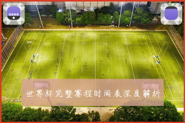 世界杯完整赛程时间表深度解析