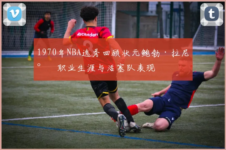 1970年NBA选秀回顾状元鲍勃·拉尼尔职业生涯与活塞队表现
