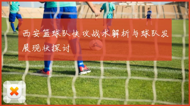 西安篮球队快攻战术解析与球队发展现状探讨