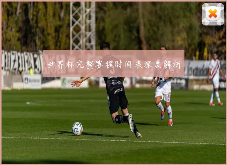 世界杯完整赛程时间表深度解析