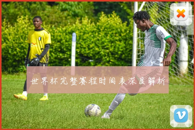 世界杯完整赛程时间表深度解析
