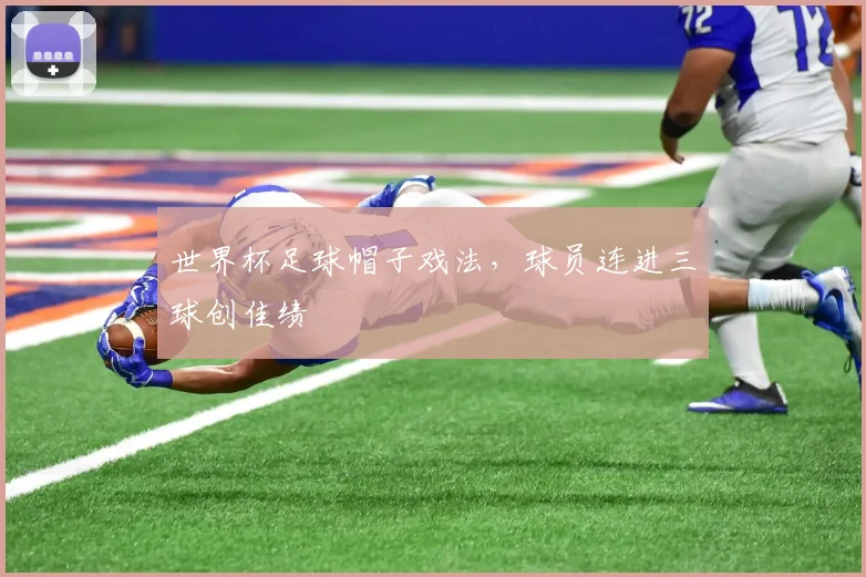 世界杯足球帽子戏法，球员连进三球创佳绩