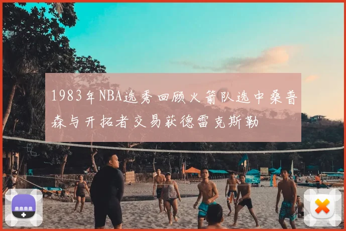 1983年NBA选秀回顾火箭队选中桑普森与开拓者交易获德雷克斯勒