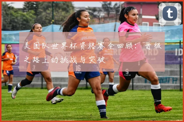 美国队世界杯资格赛全回顾：晋级之路上的挑战与突破