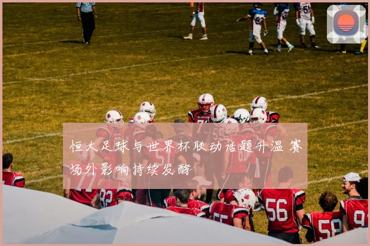 恒大足球与世界杯联动话题升温 赛场外影响持续发酵