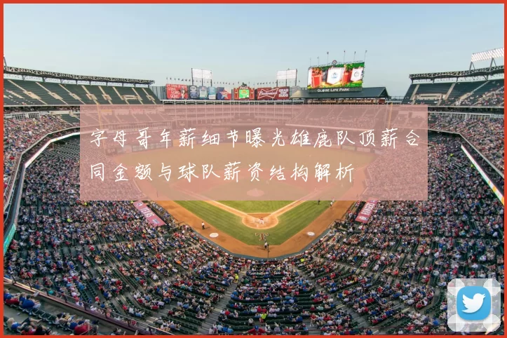 字母哥年薪细节曝光雄鹿队顶薪合同金额与球队薪资结构解析