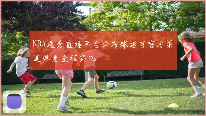 NBA选秀直播平台公布球迷可官方渠道观看全程实况