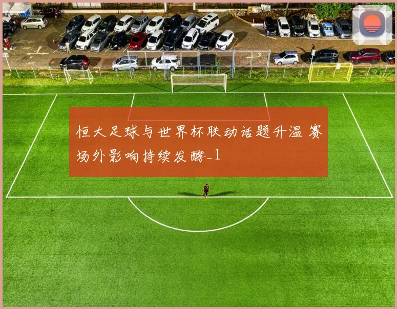 恒大足球与世界杯联动话题升温 赛场外影响持续发酵_1