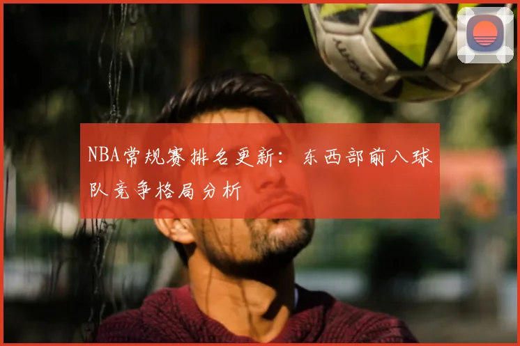 NBA常规赛排名更新:东西部前八球队竞争格局分析