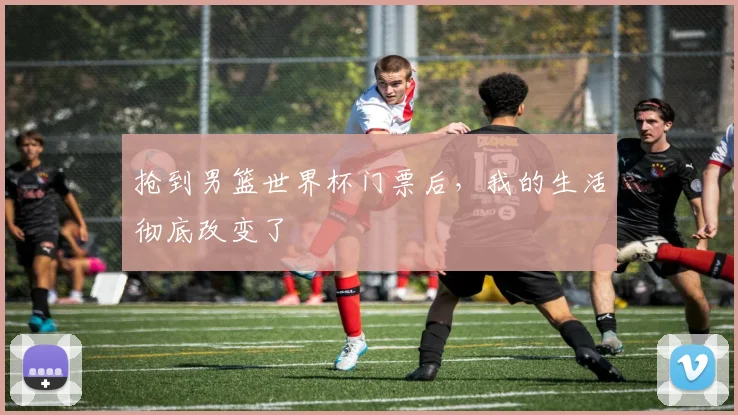 抢到男篮世界杯门票后,我的生活彻底改变了