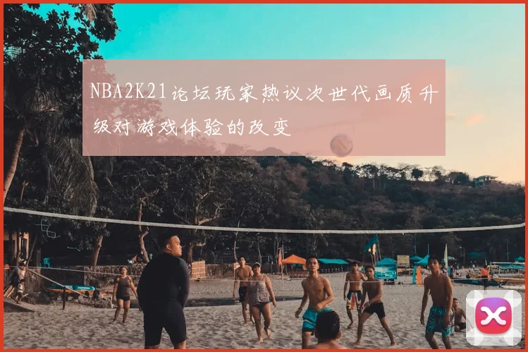 NBA2K21论坛玩家热议次世代画质升级对游戏体验的改变