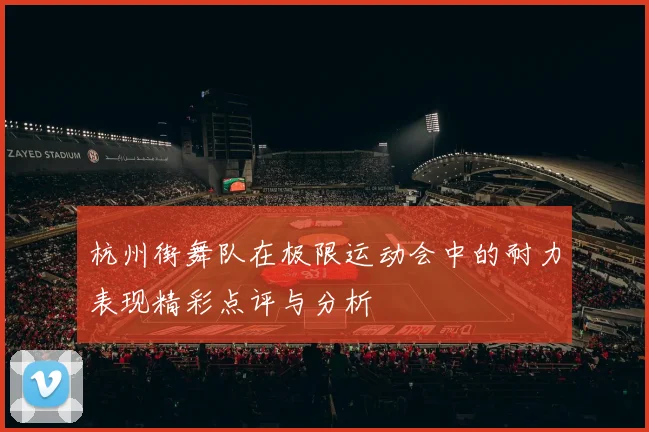 杭州街舞队在极限运动会中的耐力表现精彩点评与分析