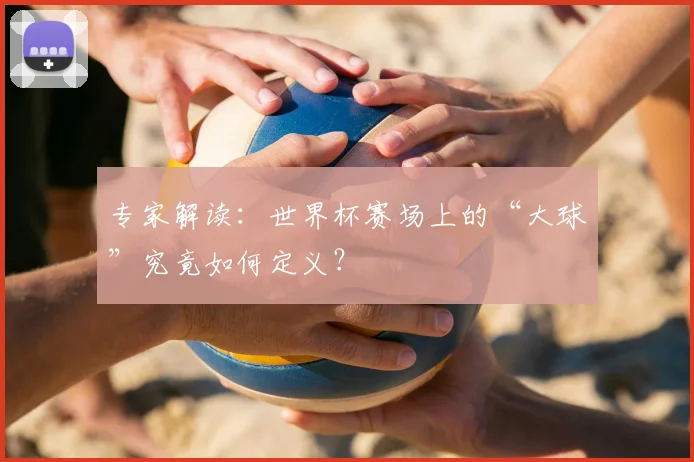 专家解读:世界杯赛场上的“大球”究竟如何定义?
