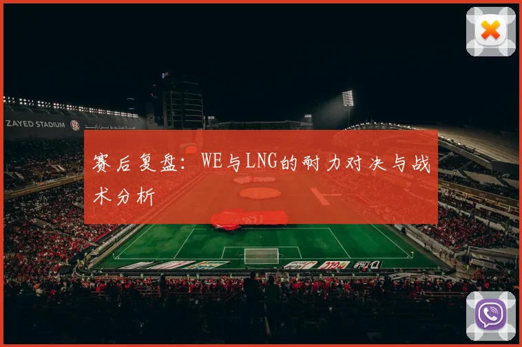 赛后复盘：WE与LNG的耐力对决与战术分析