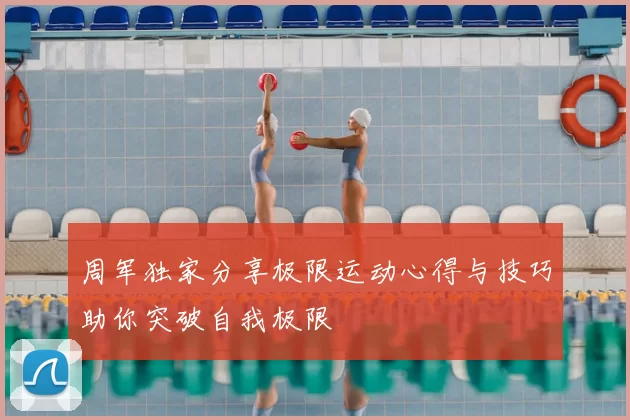 周军独家分享极限运动心得与技巧助你突破自我极限