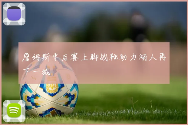 詹姆斯季后赛上脚战靴助力湖人再下一城