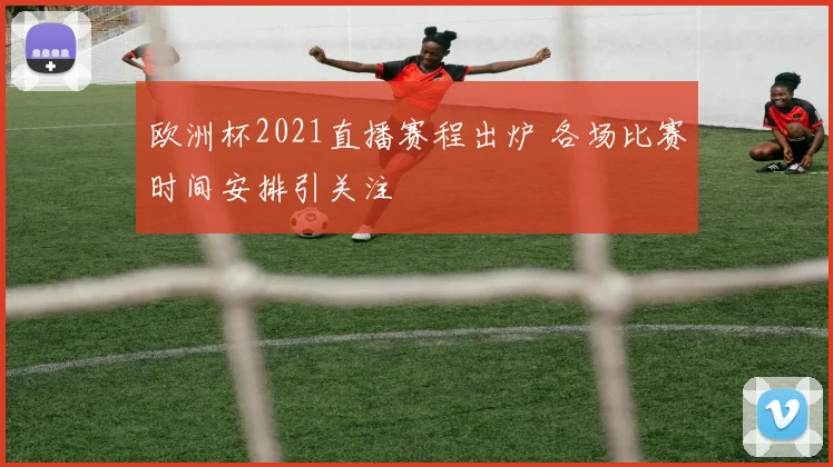 欧洲杯2021直播赛程出炉 各场比赛时间安排引关注