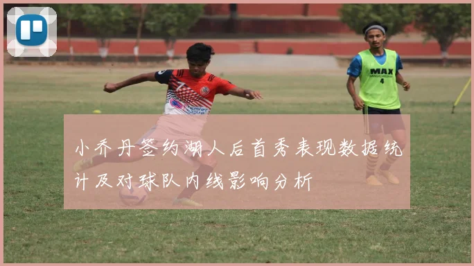 小乔丹签约湖人后首秀表现数据统计及对球队内线影响分析