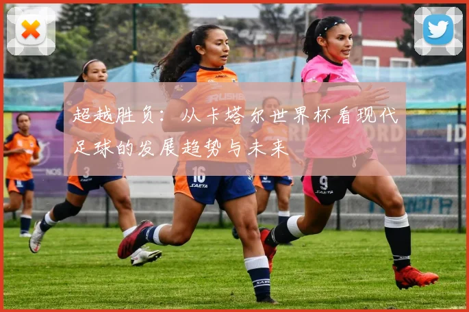 超越胜负:从卡塔尔世界杯看现代足球的发展趋势与未来