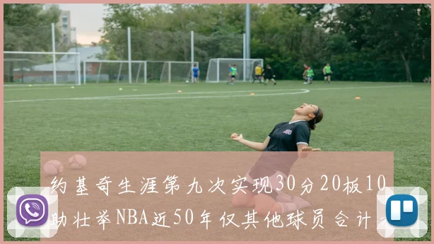 约基奇生涯第九次实现30分20板10助壮举NBA近50年仅其他球员合计六次