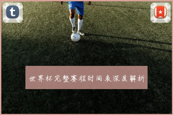 世界杯完整赛程时间表深度解析