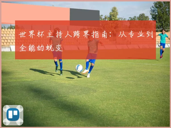 世界杯主持人跨界指南:从专业到全能的蜕变
