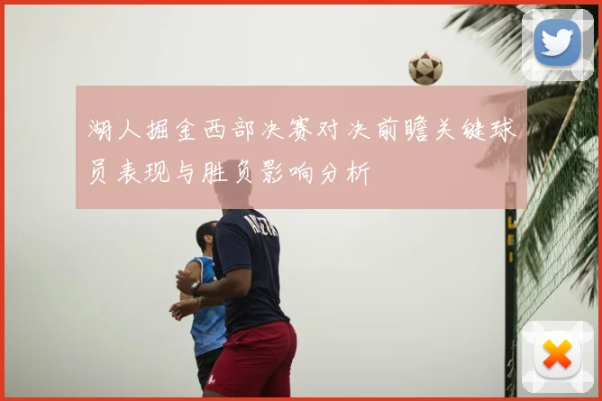 湖人掘金西部决赛对决前瞻关键球员表现与胜负影响分析