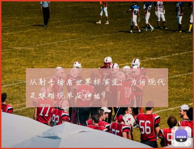从射手榜看世界杯演变：为何现代足球难现单届神话？