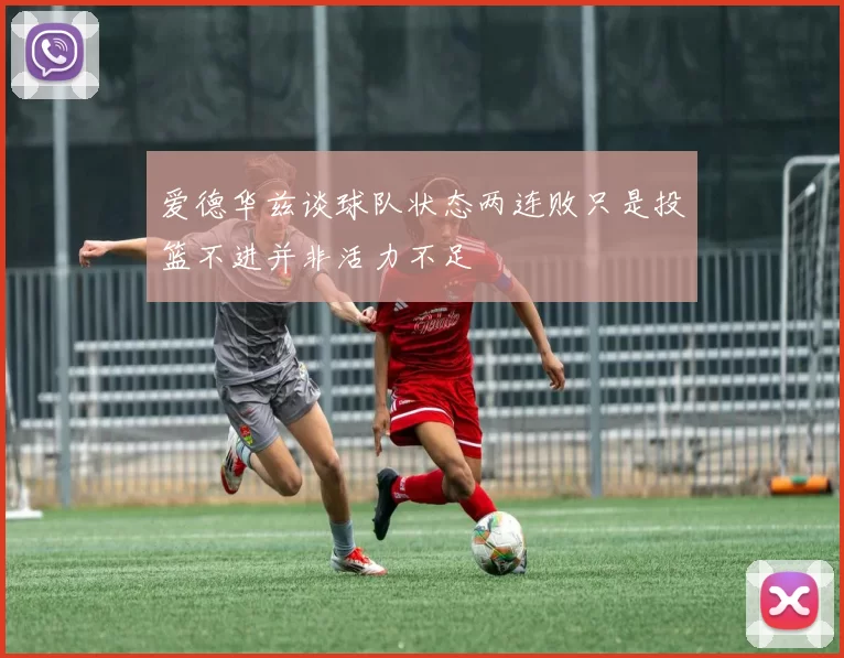 爱德华兹谈球队状态两连败只是投篮不进并非活力不足