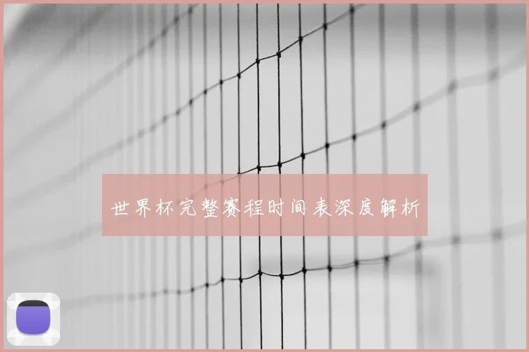 世界杯完整赛程时间表深度解析