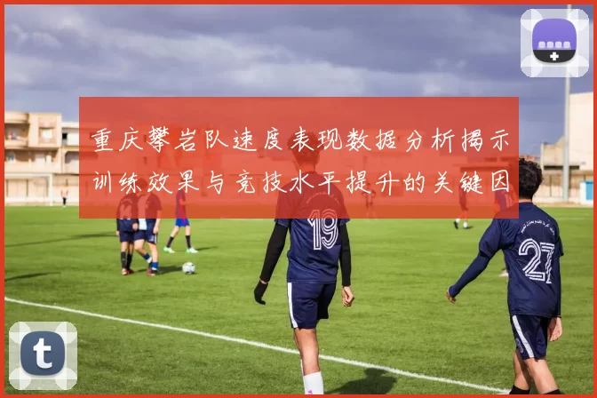 重庆攀岩队速度表现数据分析揭示训练效果与竞技水平提升的关键因素