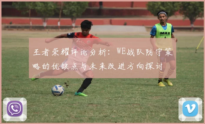王者荣耀评论分析：WE战队防守策略的优缺点与未来改进方向探讨