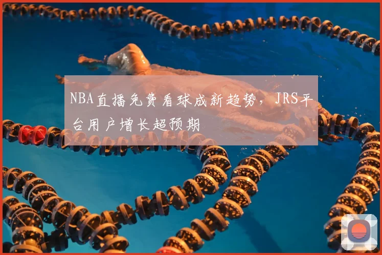 NBA直播免费看球成新趋势，JRS平台用户增长超预期