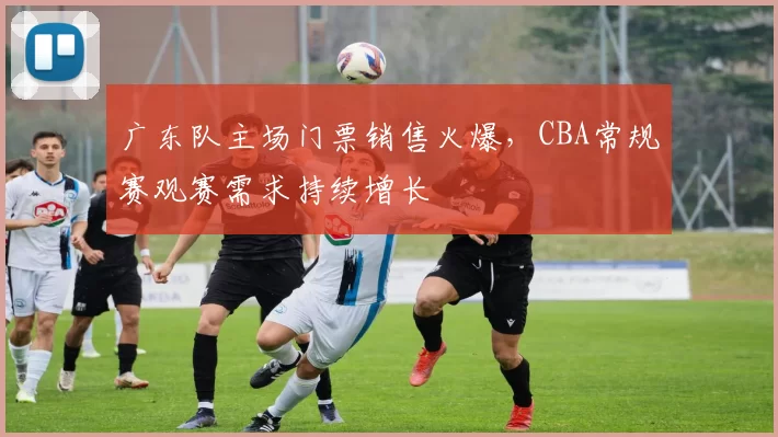 广东队主场门票销售火爆，CBA常规赛观赛需求持续增长