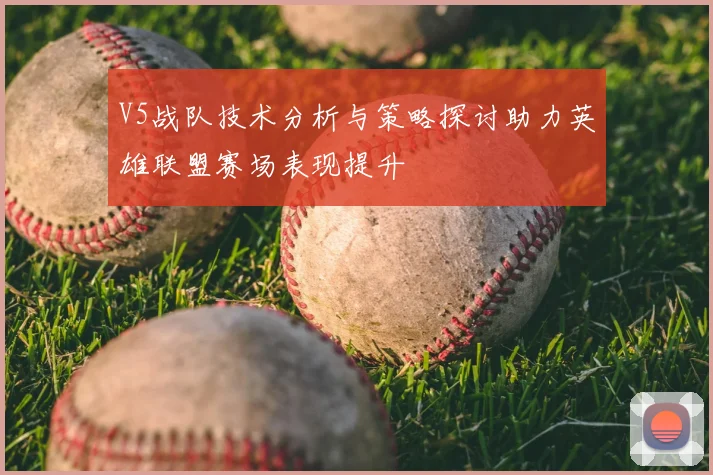 V5战队技术分析与策略探讨助力英雄联盟赛场表现提升