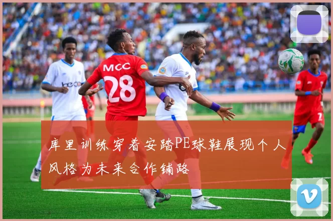库里训练穿着安踏PE球鞋展现个人风格为未来合作铺路
