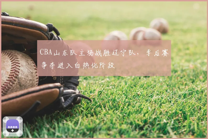 CBA山东队主场战胜辽宁队,季后赛争夺进入白热化阶段