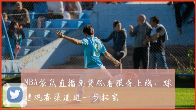 NBA袋鼠直播免费观看服务上线，球迷观赛渠道进一步拓宽