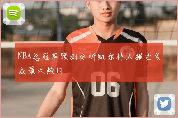 NBA总冠军预测分析凯尔特人掘金或成最大热门