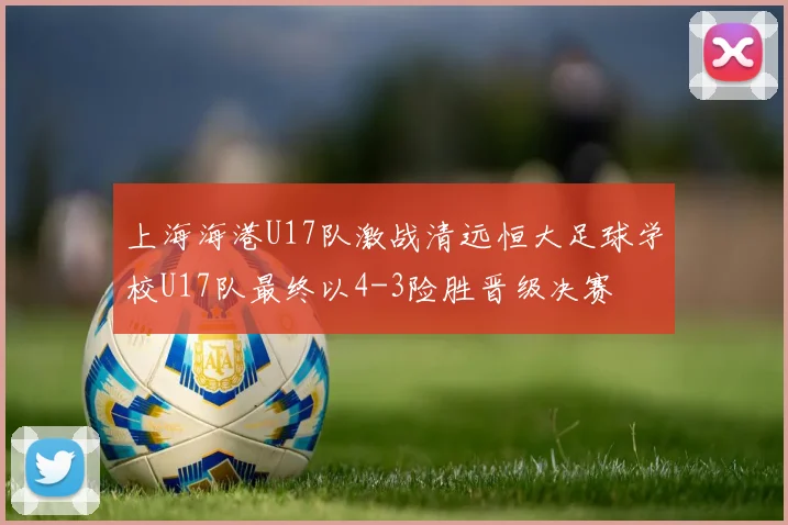 上海海港U17队激战清远恒大足球学校U17队最终以4-3险胜晋级决赛