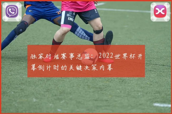 独家对话赛事总监：2022世界杯开幕倒计时的关键决策内幕