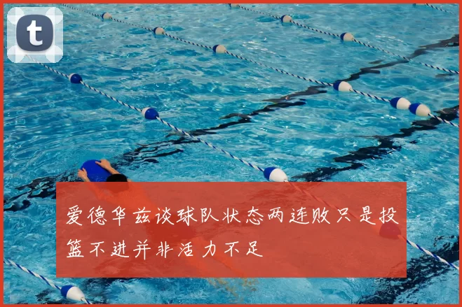 爱德华兹谈球队状态两连败只是投篮不进并非活力不足