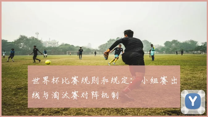 世界杯比赛规则和规定：小组赛出线与淘汰赛对阵机制