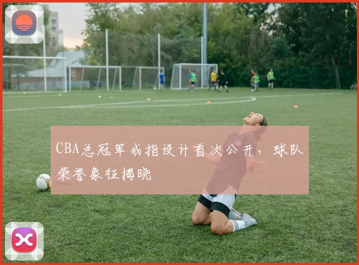CBA总冠军戒指设计首次公开，球队荣誉象征揭晓