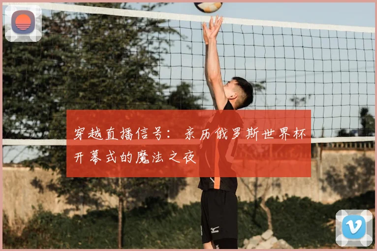 穿越直播信号：亲历俄罗斯世界杯开幕式的魔法之夜